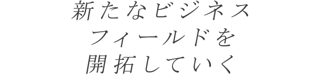 新たなビジネスフィールドを開拓していく