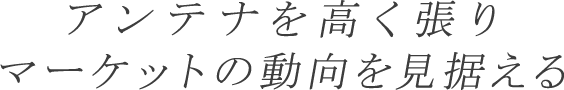 アンテナを高く張りマーケットの動向を見据える