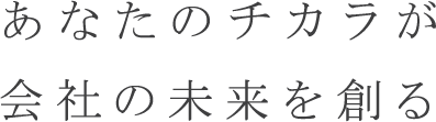 あなたのチカラが会社の未来を創る