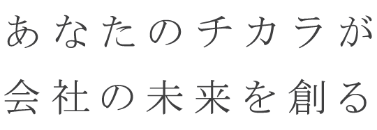 あなたのチカラが会社の未来を創る